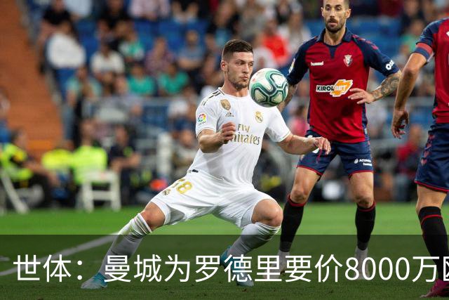 世体：曼城为罗德里要价8000万欧，皇马最多6000万