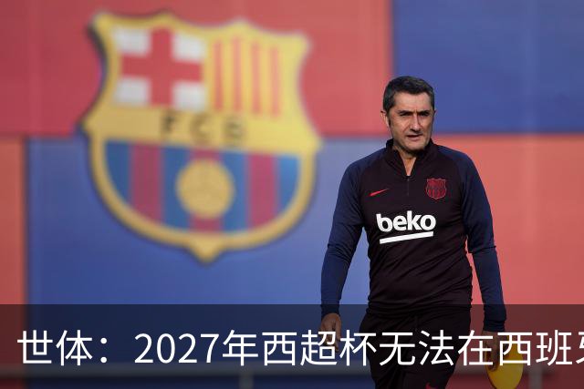 世体：2027年西超杯无法在西班牙本土举办，很可能继续在沙特举办