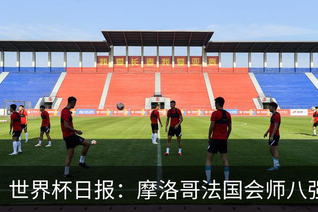 世界杯日报：摩洛哥法国会师八强 图赫尔辟谣球员使用伟哥