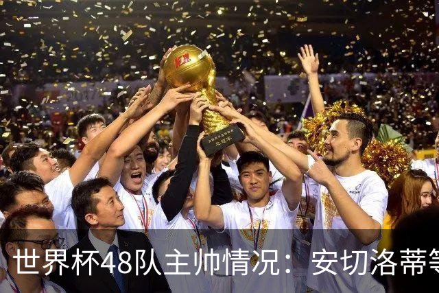 世界杯48队主帅情况：安切洛蒂等25人留任，德尚、纳帅离职