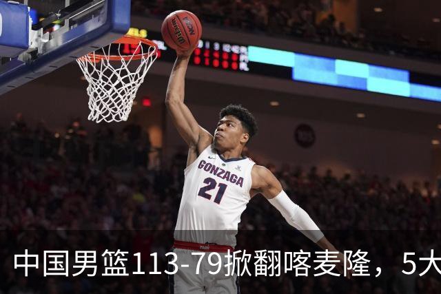 中国男篮113-79掀翻喀麦隆，5大事实显现，庞峥麟贺希宁上新高度