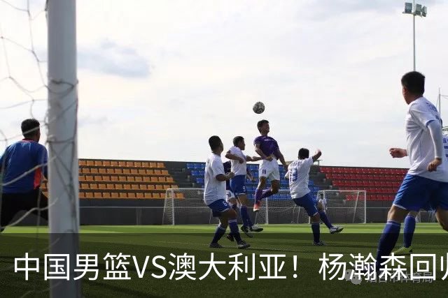 中国男篮VS澳大利亚！杨瀚森回归首秀，搭档王俊杰，CCTV5直播