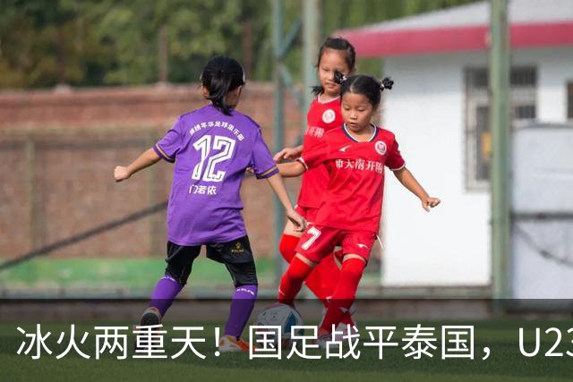 冰火两重天！国足战平泰国，U23 国足收获大胜，同一夜晚两种结局引人深思