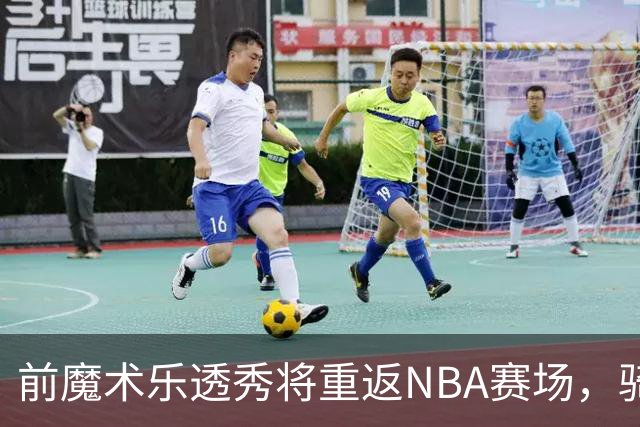 前魔术乐透秀将重返NBA赛场，骑士和勇士都对他很感兴趣？