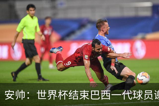 安帅：世界杯结束巴西一代球员谢幕 有维尼修斯等人不应踢传控