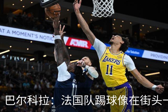 巴尔科拉：法国队踢球像在街头一样自由 姆巴佩到左路我就插中路