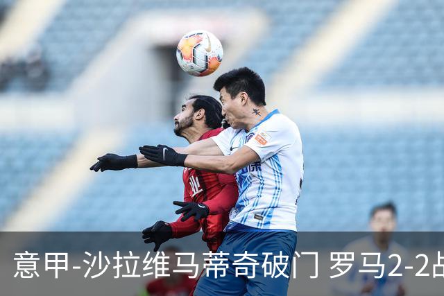 意甲-沙拉维马蒂奇破门 罗马2-2战平萨勒尼塔纳
