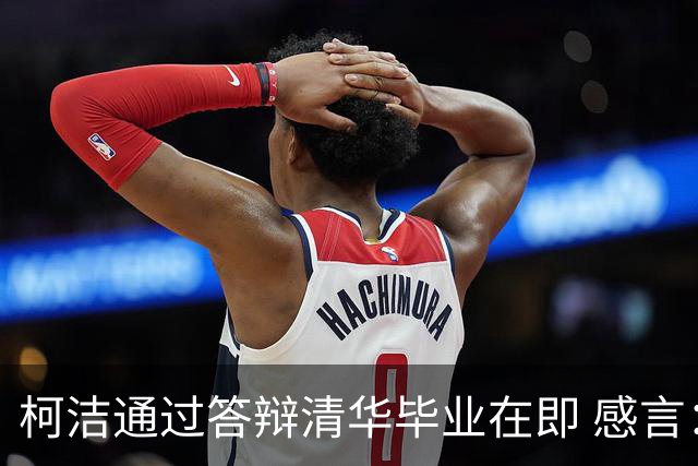 柯洁通过答辩清华毕业在即 感言：太了不起了！