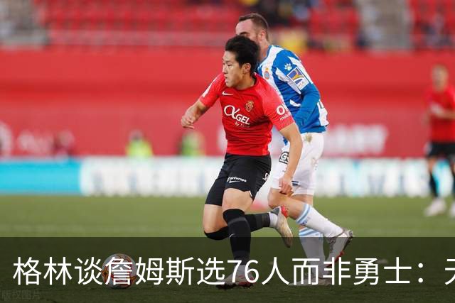 格林谈詹姆斯选76人而非勇士：无法克服历史包袱，若来会被狠狠批