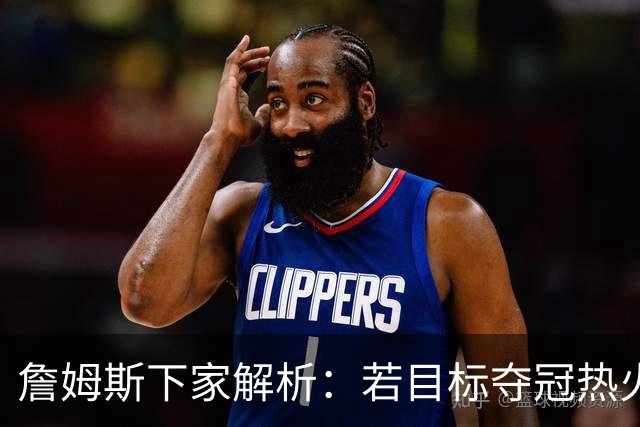 詹姆斯下家解析：若目标夺冠热火是最优选择