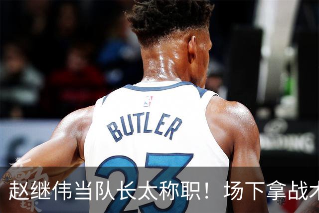 赵继伟当队长太称职！场下拿战术板指导王俊杰，场上还能召集队友