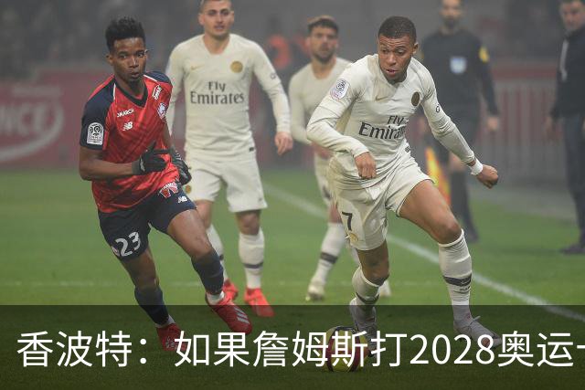 香波特：如果詹姆斯打2028奥运十分不可思议 对国际球员也是荣幸