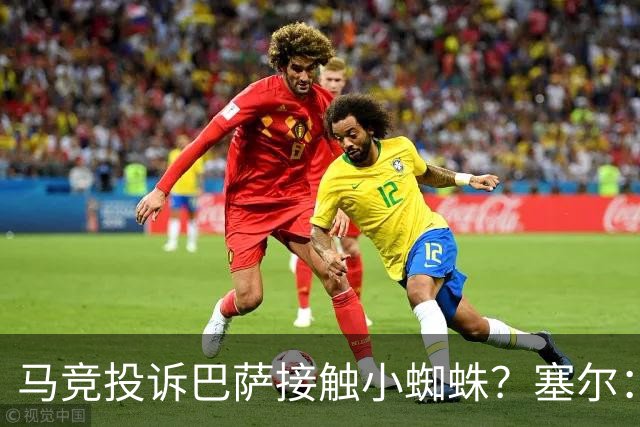 马竞投诉巴萨接触小蜘蛛？塞尔：巴萨表示随便折腾，反正也没结果