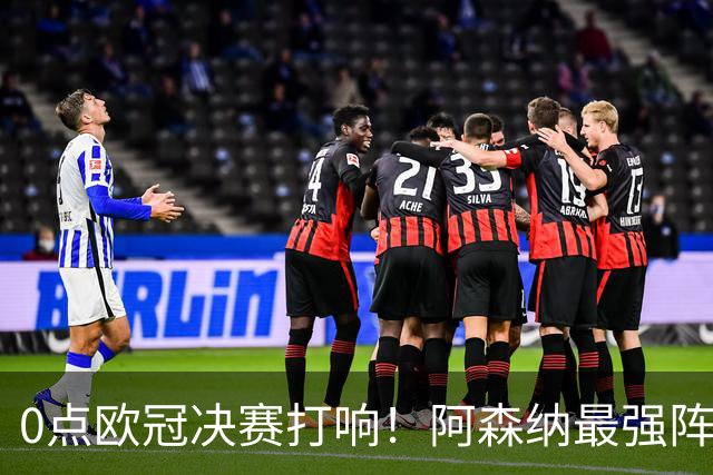 0点欧冠决赛打响！阿森纳最强阵冲首冠+3大神迹，巴黎56%概率卫冕