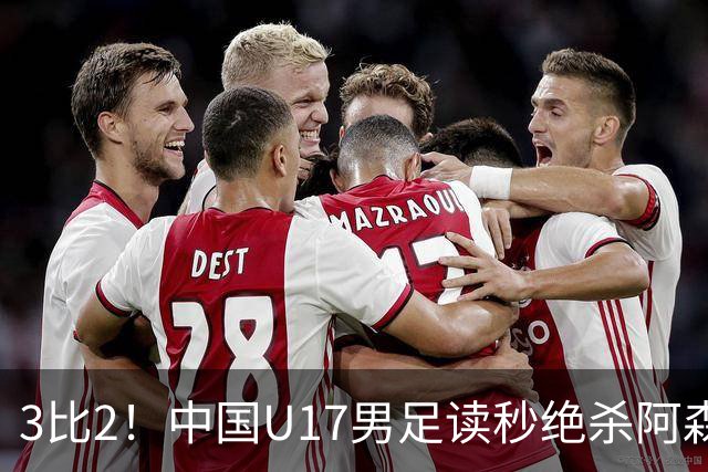 3比2！中国U17男足读秒绝杀阿森纳U17开门红